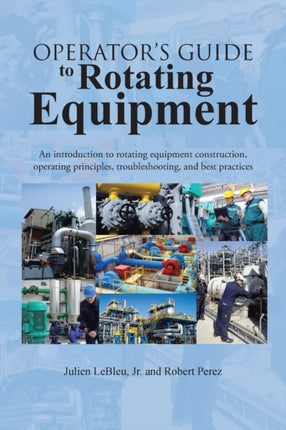 Operators Guide to Rotating Equipment An Introduction to Rotating Equipment Construction Operating Principles Troubleshooting and Best Practices