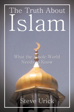 The Truth About Islam What the Whole World Needs to Know