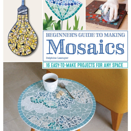 Beginner's Guide to Making Mosaics: 16 Easy-to-Make Projects for Any Space