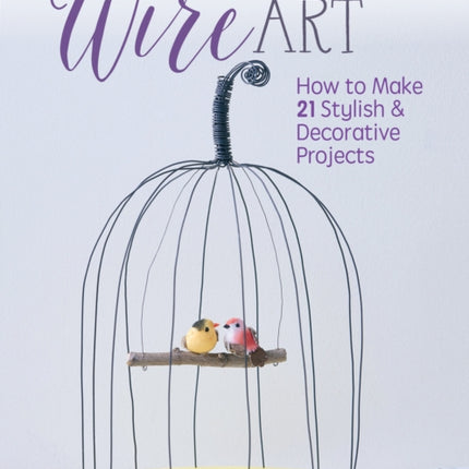 Easy Wire Art: How to Make 21 Stylish & Decorative Projects