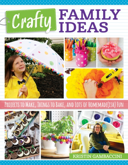 Crafty Family Ideas: Projects to Make, Things to Bake, and Lots of Homemade(ish) Fun