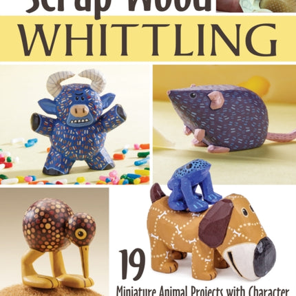 Scrap Wood Whittling: 19 Miniature Animal Projects with Character