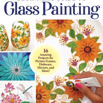 Beginner's Guide to Glass Painting: 16 Amazing Projects for Picture Frames, Dishware, Mirrors, and More!