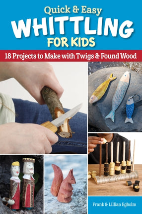 Quick & Easy Whittling for Kids: 18 Projects to Make With Twigs & Found Wood