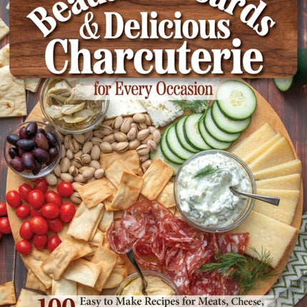 Beautiful Boards & Delicious Charcuterie for Every Occasion: 100 Easy to Make Recipes