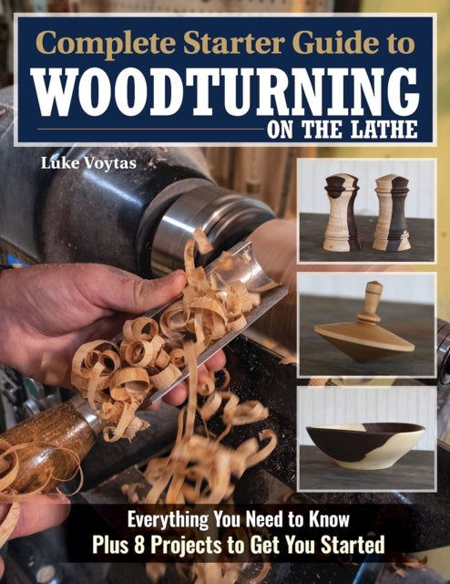 Complete Starter Guide to Woodturning on the Lathe: Everything You Need to Know Plus 8 Projects to Get You Started