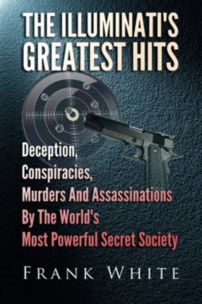 The Illuminatis Greatest Hits Deception Conspiracies Murders And Assassinations By The Worlds Most Powerful Secret Society