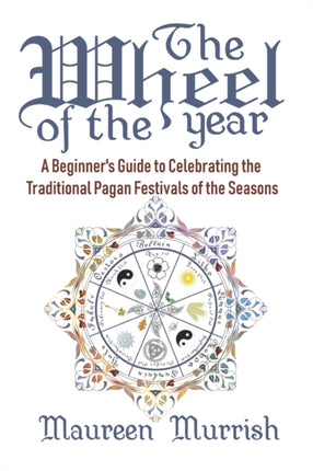 The Wheel of The Year A Beginners Guide to Celebrating the Traditional Pagan Festivals of the Seasons