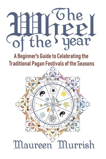 The Wheel of The Year A Beginners Guide to Celebrating the Traditional Pagan Festivals of the Seasons