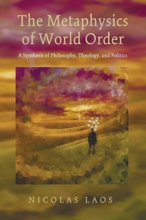 The Metaphysics of World Order A Synthesis of Philosophy Theology and Politics