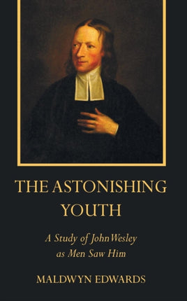 The Astonishing Youth A Study of John Wesley as Men Saw Him