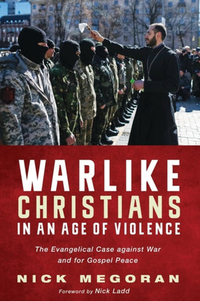 Warlike Christians in an Age of Violence The Evangelical Case against War and for Gospel Peace