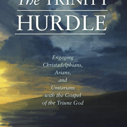 The Trinity Hurdle Engaging Christadelphians Arians and Unitarians with the Gospel of the Triune God