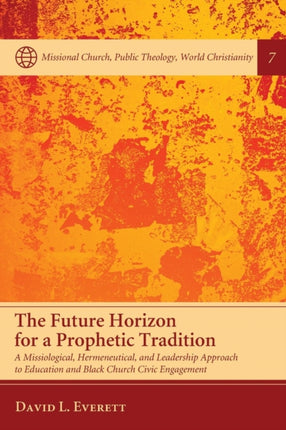The Future Horizon for a Prophetic Tradition A Missiological Hermeneutical and Leadership Approach to Education and Black Church Civic Engagement  Church Public Theology World Christianity