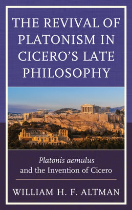 The Revival of Platonism in Cicero's Late Philosophy: Platonis aemulus and the Invention of Cicero