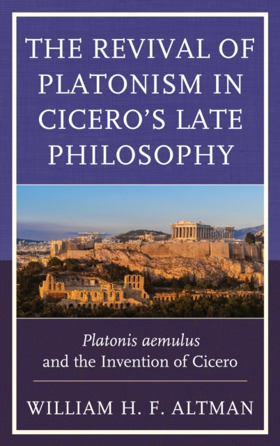 The Revival of Platonism in Cicero's Late Philosophy: Platonis aemulus and the Invention of Cicero