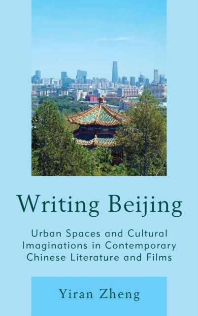 Writing Beijing: Urban Spaces and Cultural Imaginations in Contemporary Chinese Literature and Films