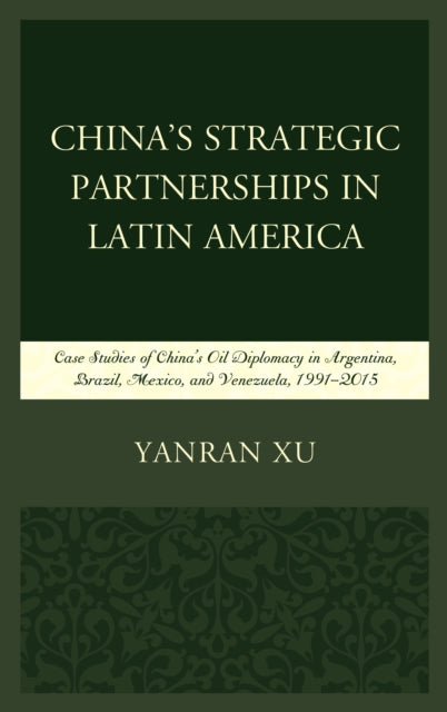 China's Strategic Partnerships in Latin America: Case Studies of China's Oil Diplomacy in Argentina, Brazil, Mexico, and Venezuela, 1991–2015