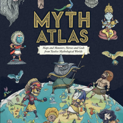 Myth Atlas: Maps and Monsters, Heroes and Gods from Twelve Mythological Worlds