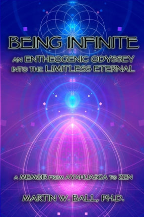 Being Infinite An Entheogenic Odyssey into the Limitless Eternal A Memoir from Ayahuasca to Zen 5 The Entheogenic Evolution