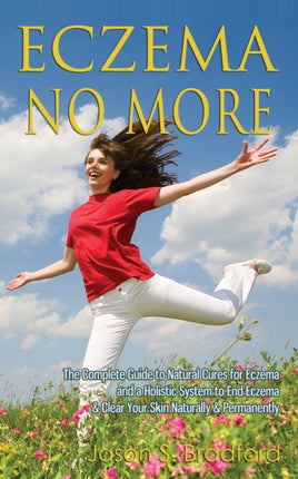 Eczema No More The Complete Guide to Natural Cures for Eczema and a Holistic System to End Eczema  Clear Your Skin Naturally  Permanently