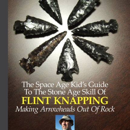 The Space Age Kids Guide To The Stone Age Skill Of Flint Knapping Making Arrowheads Out Of Rock