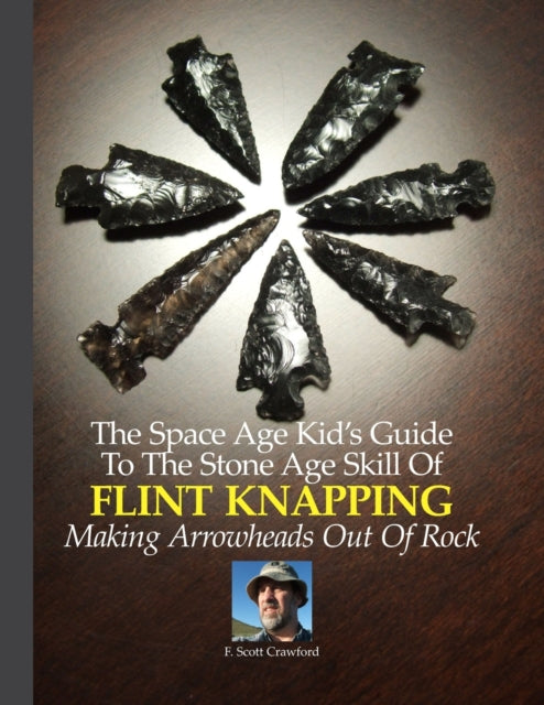 The Space Age Kids Guide To The Stone Age Skill Of Flint Knapping Making Arrowheads Out Of Rock