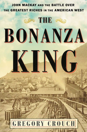 The Bonanza King: John MacKay and the Battle Over the Greatest Riches in the American West