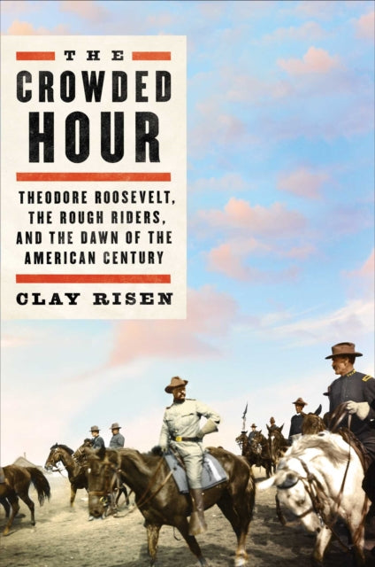 The Crowded Hour: Theodore Roosevelt, the Rough Riders, and the Dawn of the American Century