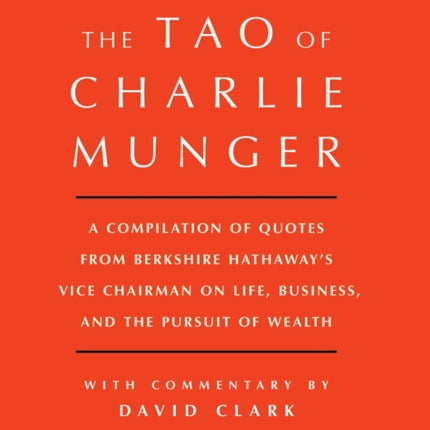 Tao of Charlie Munger: A Compilation of Quotes from Berkshire Hathaway's Vice Chairman on Life, Business, and the Pursuit of Wealth With Commentary by David Clark