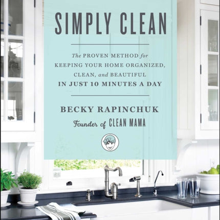 Simply Clean: The Proven Method for Keeping Your Home Organized, Clean, and Beautiful in Just 10 Minutes a Day