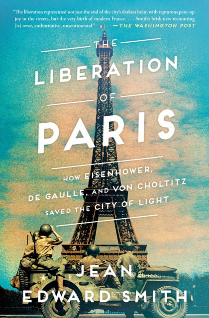 The Liberation of Paris How Eisenhower de Gaulle and von Choltitz Saved the City of Light