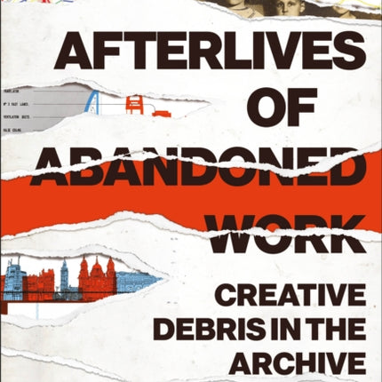 Afterlives of Abandoned Work Creative Debris in the Archive