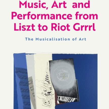 Music, Art and Performance from Liszt to Riot Grrrl: The Musicalization of Art