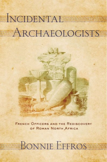 Incidental Archaeologists: French Officers and the Rediscovery of Roman North Africa