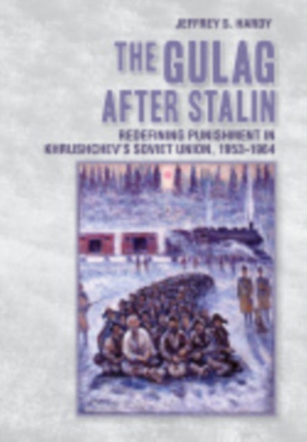 The Gulag after Stalin: Redefining Punishment in Khrushchev's Soviet Union, 1953-1964