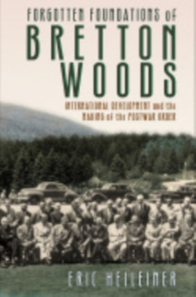 Forgotten Foundations of Bretton Woods: International Development and the Making of the Postwar Order