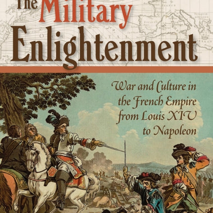 The Military Enlightenment: War and Culture in the French Empire from Louis XIV to Napoleon