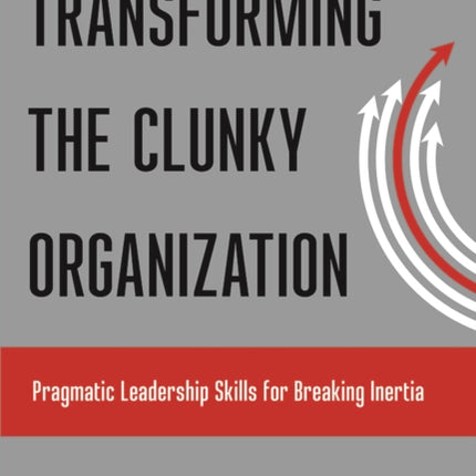 Transforming the Clunky Organization: Pragmatic Leadership Skills for Breaking Inertia