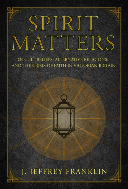 Spirit Matters: Occult Beliefs, Alternative Religions, and the Crisis of Faith in Victorian Britain