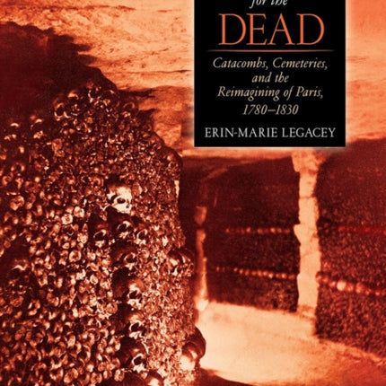 Making Space for the Dead: Catacombs, Cemeteries, and the Reimagining of Paris, 1780–1830