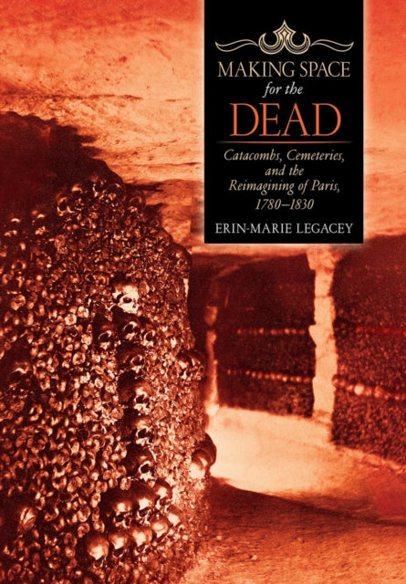 Making Space for the Dead: Catacombs, Cemeteries, and the Reimagining of Paris, 1780–1830