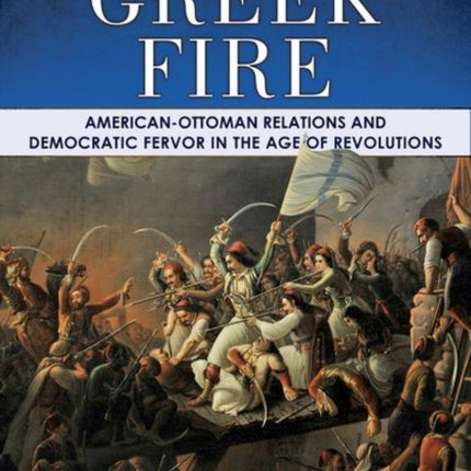 The Greek Fire: American-Ottoman Relations and Democratic Fervor in the Age of Revolutions