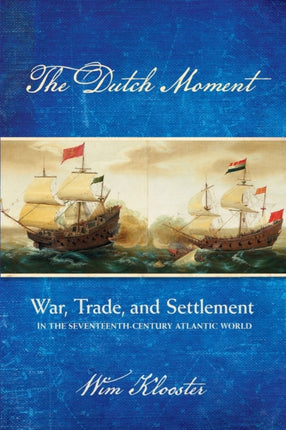 The Dutch Moment: War, Trade, and Settlement in the Seventeenth-Century Atlantic World