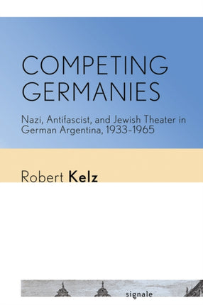 Competing Germanies: Nazi, Antifascist, and Jewish Theater in German Argentina, 1933–1965