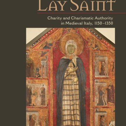 The Lay Saint: Charity and Charismatic Authority in Medieval Italy, 1150–1350