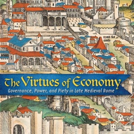 The Virtues of Economy: Governance, Power, and Piety in Late Medieval Rome