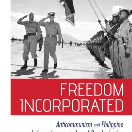 Freedom Incorporated: Anticommunism and Philippine Independence in the Age of Decolonization