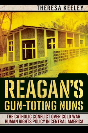 Reagan's Gun-Toting Nuns: The Catholic Conflict over Cold War Human Rights Policy in Central America