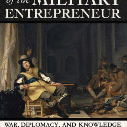 The Rise of the Military Entrepreneur: War, Diplomacy, and Knowledge in Habsburg Europe